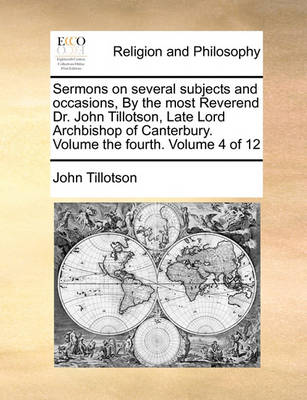 Book cover for Sermons on several subjects and occasions, By the most Reverend Dr. John Tillotson, Late Lord Archbishop of Canterbury. Volume the fourth. Volume 4 of 12