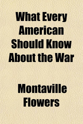 Book cover for What Every American Should Know about the War; A Series of Studies by the Greatest Authorities of Europe and America Covering Every Aspect of the Great Struggle, Delivered at the National Conference of American Lecturers, Washington, D. C., April 8-13, 191