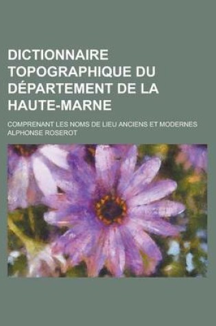 Cover of Dictionnaire Topographique Du Departement de La Haute-Marne; Comprenant Les Noms de Lieu Anciens Et Modernes