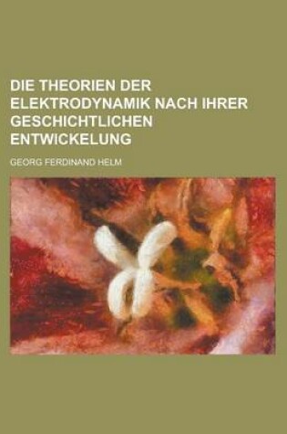 Cover of Die Theorien Der Elektrodynamik Nach Ihrer Geschichtlichen Entwickelung