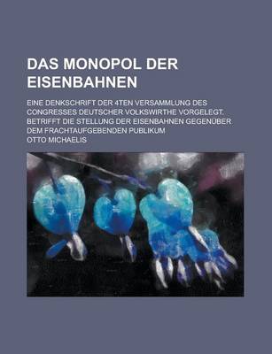 Book cover for Das Monopol Der Eisenbahnen; Eine Denkschrift Der 4ten Versammlung Des Congresses Deutscher Volkswirthe Vorgelegt. Betrifft Die Stellung Der Eisenbahn