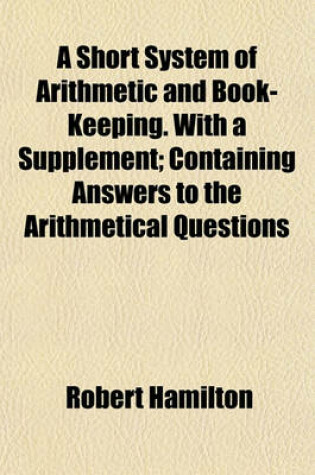 Cover of A Short System of Arithmetic and Book-Keeping. with a Supplement; Containing Answers to the Arithmetical Questions