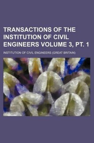Cover of Transactions of the Institution of Civil Engineers Volume 3, PT. 1