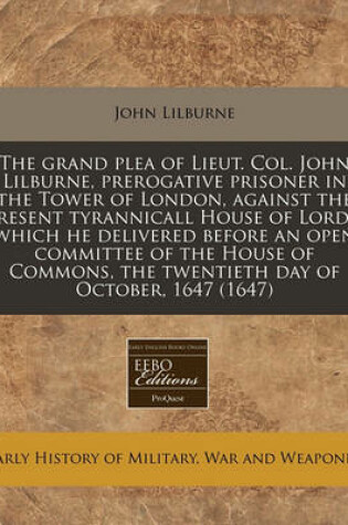 Cover of The Grand Plea of Lieut. Col. John Lilburne, Prerogative Prisoner in the Tower of London, Against the Present Tyrannicall House of Lords, Which He Delivered Before an Open Committee of the House of Commons, the Twentieth Day of October, 1647 (1647)