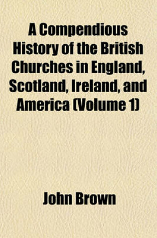 Cover of A Compendious History of the British Churches in England, Scotland, Ireland, and America (Volume 1)