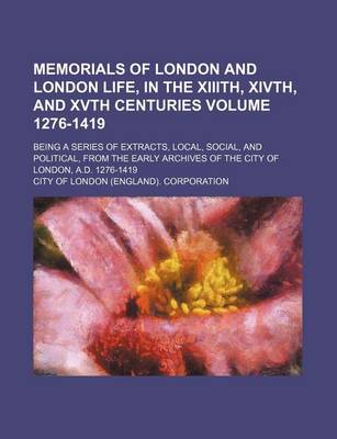 Book cover for Memorials of London and London Life, in the XIIIth, Xivth, and Xvth Centuries Volume 1276-1419; Being a Series of Extracts, Local, Social, and Political, from the Early Archives of the City of London, A.D. 1276-1419