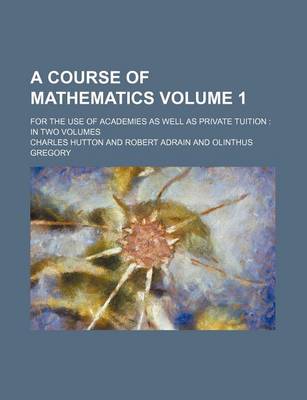 Book cover for A Course of Mathematics Volume 1; For the Use of Academies as Well as Private Tuition in Two Volumes