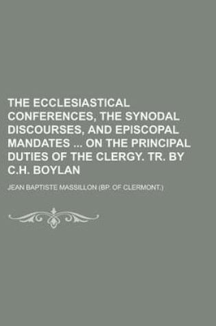 Cover of The Ecclesiastical Conferences, the Synodal Discourses, and Episcopal Mandates on the Principal Duties of the Clergy. Tr. by C.H. Boylan