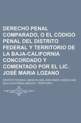 Cover of Derecho Penal Comparado, O El Codigo Penal del Distrito Federal y Territorio de La Baja-California Concordado y Comentado Por El LIC. Jose Maria Lozan