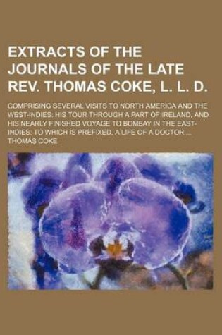 Cover of Extracts of the Journals of the Late REV. Thomas Coke, L. L. D.; Comprising Several Visits to North America and the West-Indies His Tour Through a Part of Ireland, and His Nearly Finished Voyage to Bombay in the East-Indies to Which Is Prefixed, a Life of