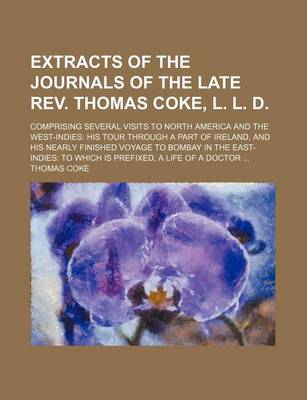 Book cover for Extracts of the Journals of the Late REV. Thomas Coke, L. L. D.; Comprising Several Visits to North America and the West-Indies His Tour Through a Part of Ireland, and His Nearly Finished Voyage to Bombay in the East-Indies to Which Is Prefixed, a Life of