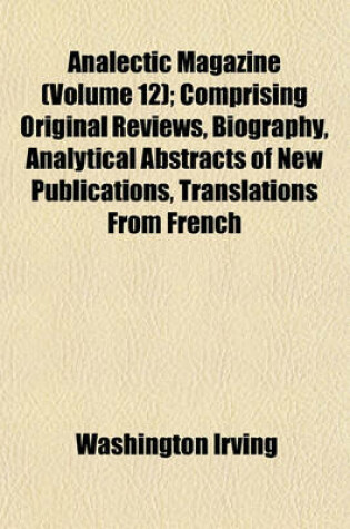 Cover of Analectic Magazine Volume 12; Comprising Original Reviews, Biography, Analytical Abstracts of New Publications, Translations from French Journals, and Selections from the Most Esteemed British Review