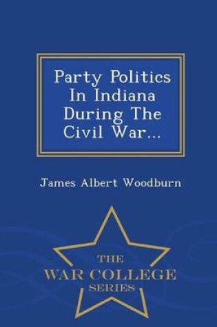Cover of Party Politics in Indiana During the Civil War... - War College Series