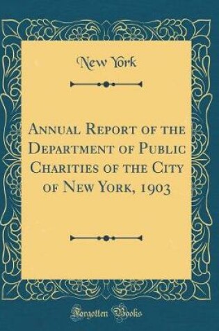 Cover of Annual Report of the Department of Public Charities of the City of New York, 1903 (Classic Reprint)