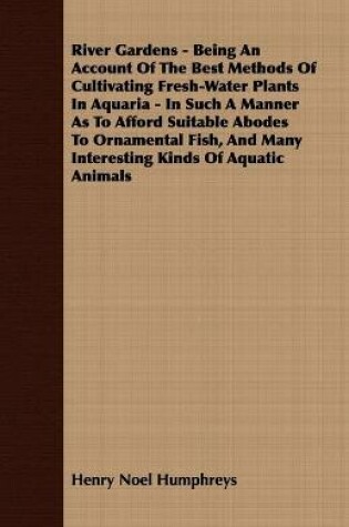 Cover of River Gardens - Being An Account Of The Best Methods Of Cultivating Fresh-Water Plants In Aquaria - In Such A Manner As To Afford Suitable Abodes To Ornamental Fish, And Many Interesting Kinds Of Aquatic Animals