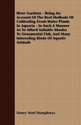 Book cover for River Gardens - Being An Account Of The Best Methods Of Cultivating Fresh-Water Plants In Aquaria - In Such A Manner As To Afford Suitable Abodes To Ornamental Fish, And Many Interesting Kinds Of Aquatic Animals