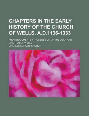 Book cover for Chapters in the Early History of the Church of Wells, A.D.1136-1333; From Documents in Possession of the Dean and Chapter of Wells