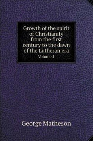 Cover of Growth of the spirit of Christianity from the first century to the dawn of the Lutheran era Volume 1