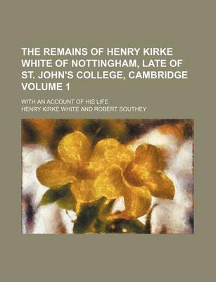 Book cover for The Remains of Henry Kirke White of Nottingham, Late of St. John's College, Cambridge Volume 1; With an Account of His Life