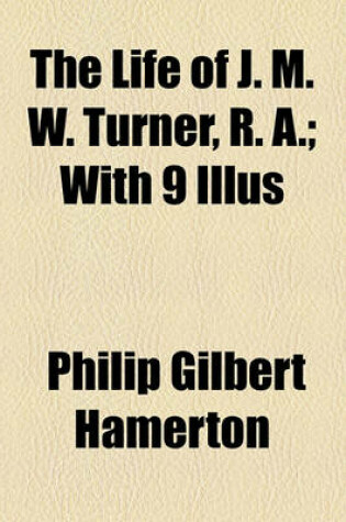 Cover of The Life of J. M. W. Turner, R. A.; With 9 Illus