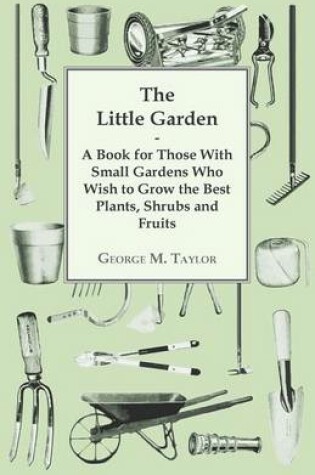 Cover of The Little Garden - A Book For Those With Small Gardens Who Wish To Grow The Best Plants, Shrubs And Fruits