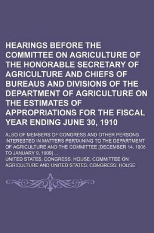 Cover of Hearings Before the Committee on Agriculture of the Honorable Secretary of Agriculture and Chiefs of Bureaus and Divisions of the Department of Agriculture on the Estimates of Appropriations for the Fiscal Year Ending June 30, 1910; Also of Members of Con