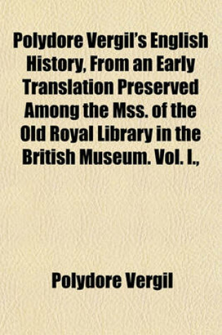 Cover of Polydore Vergil's English History, from an Early Translation Preserved Among the Mss. of the Old Royal Library in the British Museum. Vol. I.,