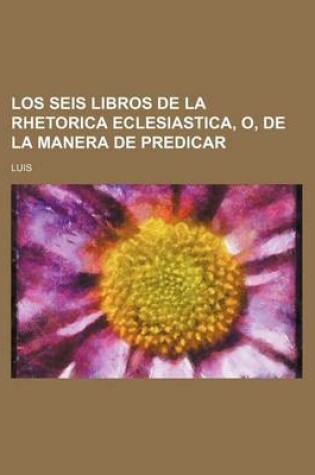 Cover of Los Seis Libros de La Rhetorica Eclesiastica, O, de La Manera de Predicar
