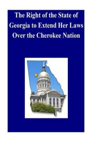 Cover of The Right of the State of Georgia to Extend Her Laws Over the Cherokee Nation