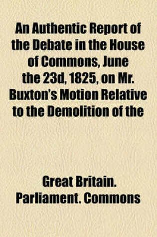 Cover of An Authentic Report of the Debate in the House of Commons, June the 23d, 1825, on Mr. Buxton's Motion Relative to the Demolition of the