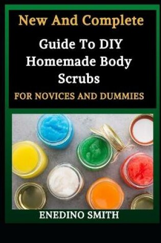 Cover of New And Complete Guide To DIY Homemade Body Scrubs For Novices And Dummies