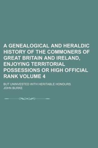 Cover of A Genealogical and Heraldic History of the Commoners of Great Britain and Ireland, Enjoying Territorial Possessions or High Official Rank Volume 4; But Uninvested with Heritable Honours