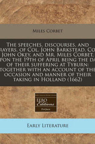 Cover of The Speeches, Discourses, and Prayers, of Col. John Barkstead, Col. John Okey, and Mr. Miles Corbet, Upon the 19th of April Being the Day of Their Suffering at Tyburn