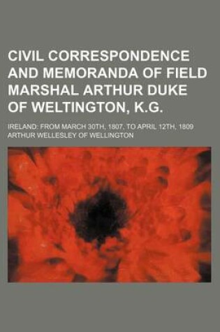 Cover of Civil Correspondence and Memoranda of Field Marshal Arthur Duke of Weltington, K.G.; Ireland