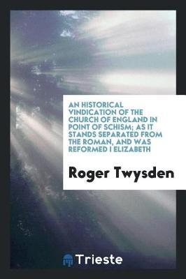 Book cover for An Historical Vindication of the Church of England in Point of Schism; As It Stands Separated from the Roman, and Was Reformed I Elizabeth