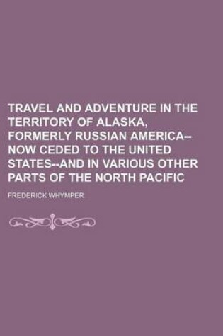 Cover of Travel and Adventure in the Territory of Alaska, Formerly Russian America--Now Ceded to the United States--And in Various Other Parts of the North Pacific