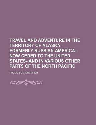 Book cover for Travel and Adventure in the Territory of Alaska, Formerly Russian America--Now Ceded to the United States--And in Various Other Parts of the North Pacific