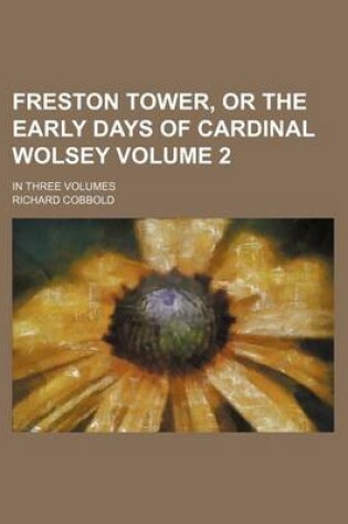 Cover of Freston Tower, or the Early Days of Cardinal Wolsey Volume 2; In Three Volumes