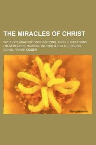 Cover of The Miracles of Christ; With Explanatory Observations, and Illustrations from Modern Travels. Intended for the Young