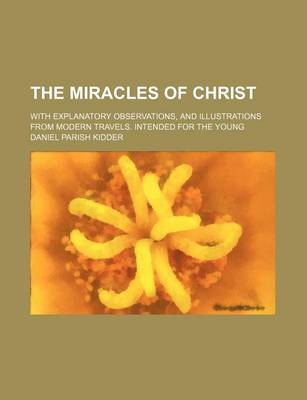 Book cover for The Miracles of Christ; With Explanatory Observations, and Illustrations from Modern Travels. Intended for the Young