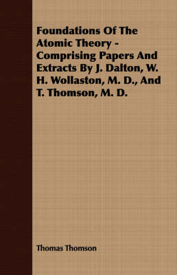 Book cover for Foundations Of The Atomic Theory - Comprising Papers And Extracts By J. Dalton, W. H. Wollaston, M. D., And T. Thomson, M. D.