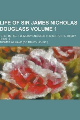 Cover of Life of Sir James Nicholas Douglass; F.R.S., &C., &C. (Formerly Engineer-In-Chief to the Trinity House.) Volume 1