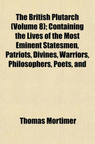 Cover of The British Plutarch (Volume 8); Containing the Lives of the Most Eminent Statesmen, Patriots, Divines, Warriors, Philosophers, Poets, and Artists, of Great Britain and Ireland, from the Accession of Henry VIII. to the Present Time. Including a Complete H