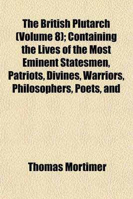 Book cover for The British Plutarch (Volume 8); Containing the Lives of the Most Eminent Statesmen, Patriots, Divines, Warriors, Philosophers, Poets, and Artists, of Great Britain and Ireland, from the Accession of Henry VIII. to the Present Time. Including a Complete H