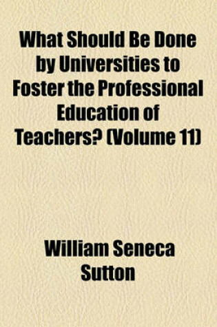 Cover of What Should Be Done by Universities to Foster the Professional Education of Teachers? (Volume 11)