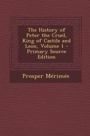 Cover of The History of Peter the Cruel, King of Castile and Leon, Volume 1 - Primary Source Edition