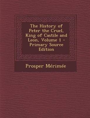 Book cover for The History of Peter the Cruel, King of Castile and Leon, Volume 1 - Primary Source Edition