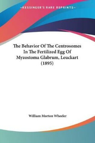 Cover of The Behavior Of The Centrosomes In The Fertilized Egg Of Myzostoma Glabrum, Leuckart (1895)