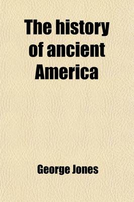 Book cover for The History of Ancient America; Anterior to the Time of Columbus Proving the Identity of the Aborigines with the Tyrians and Israelites and the Introduction of Christianity Into the Western Hemisphere by the Apostle St. Thomas