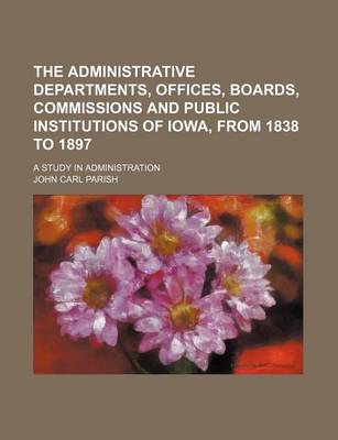 Book cover for The Administrative Departments, Offices, Boards, Commissions and Public Institutions of Iowa, from 1838 to 1897; A Study in Administration